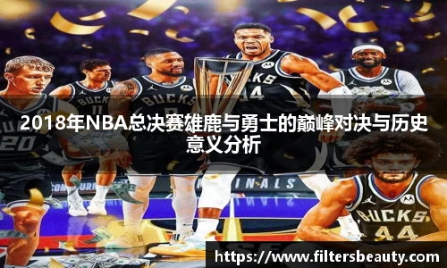 2018年NBA总决赛雄鹿与勇士的巅峰对决与历史意义分析