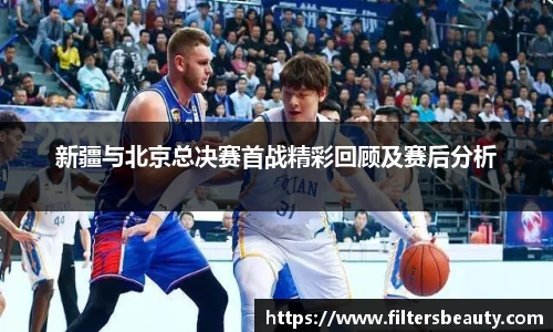 新疆与北京总决赛首战精彩回顾及赛后分析